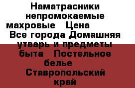 Наматрасники непромокаемые махровые › Цена ­ 1 900 - Все города Домашняя утварь и предметы быта » Постельное белье   . Ставропольский край